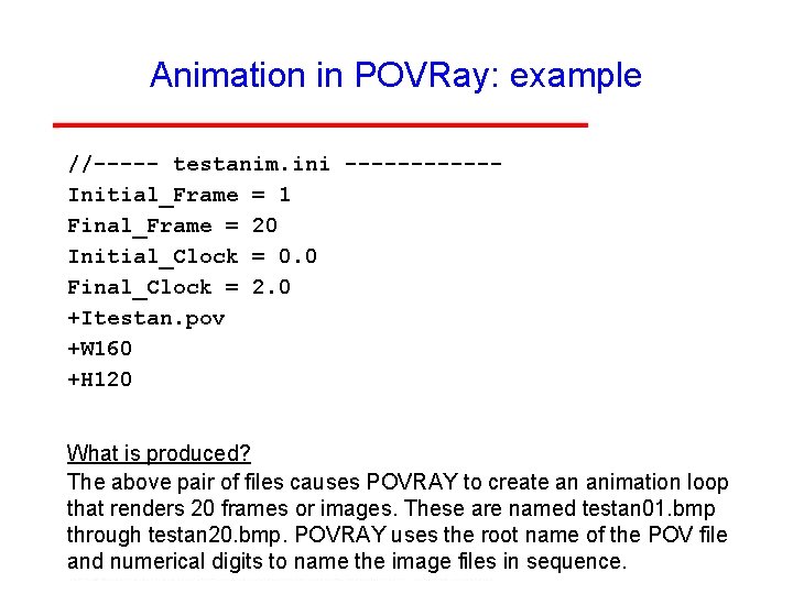 Animation in POVRay: example //----- testanim. ini ------Initial_Frame = 1 Final_Frame = 20 Initial_Clock