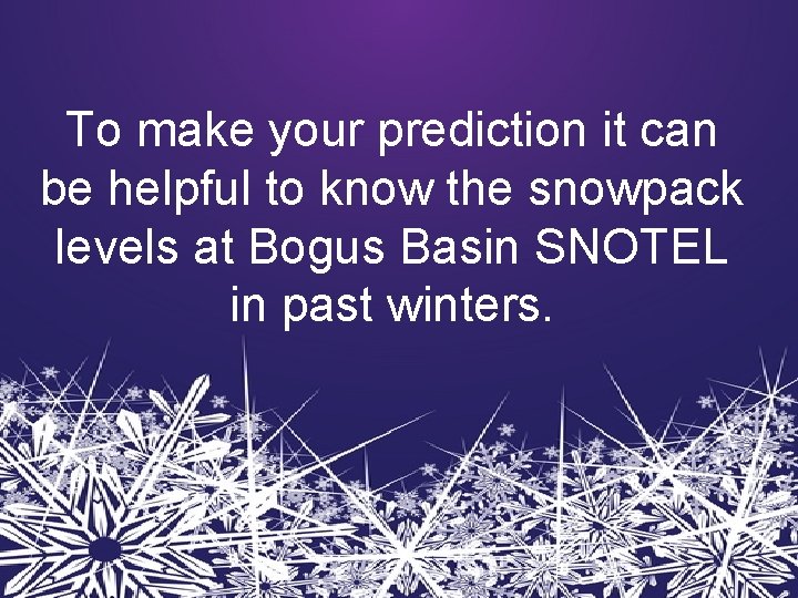 To make your prediction it can be helpful to know the snowpack levels at