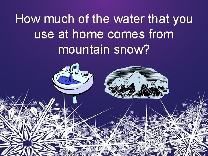 How much of the water that you use at home comes from mountain snow?