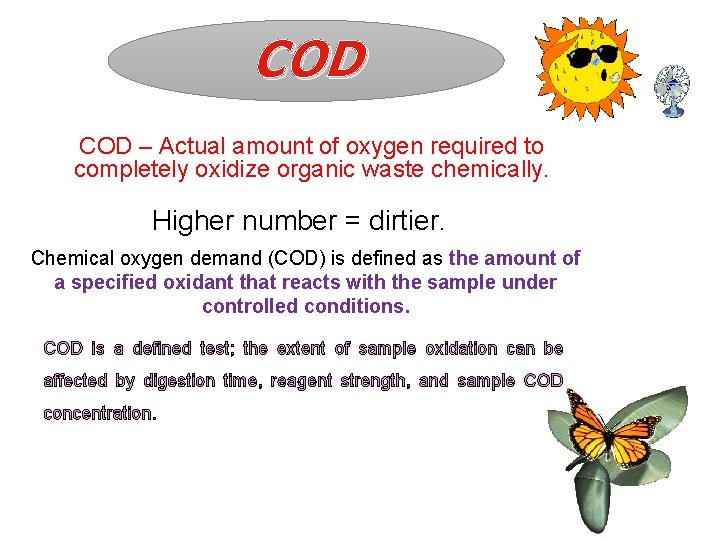 COD – Actual amount of oxygen required to completely oxidize organic waste chemically. Higher