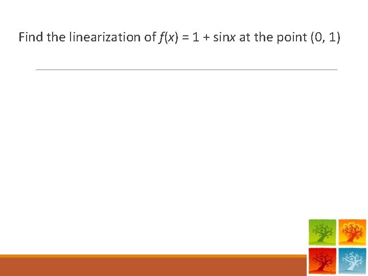 Find the linearization of f(x) = 1 + sinx at the point (0, 1) Find the linearization of f(x) = 1 + sinx at the point (0, 1)