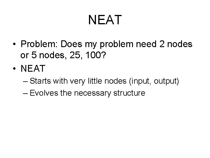 NEAT • Problem: Does my problem need 2 nodes or 5 nodes, 25, 100?