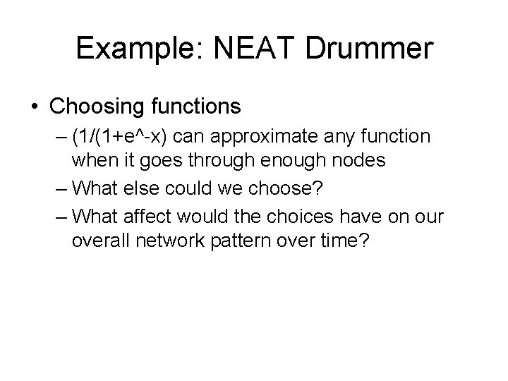 Example: NEAT Drummer • Choosing functions – (1/(1+e^-x) can approximate any function when it