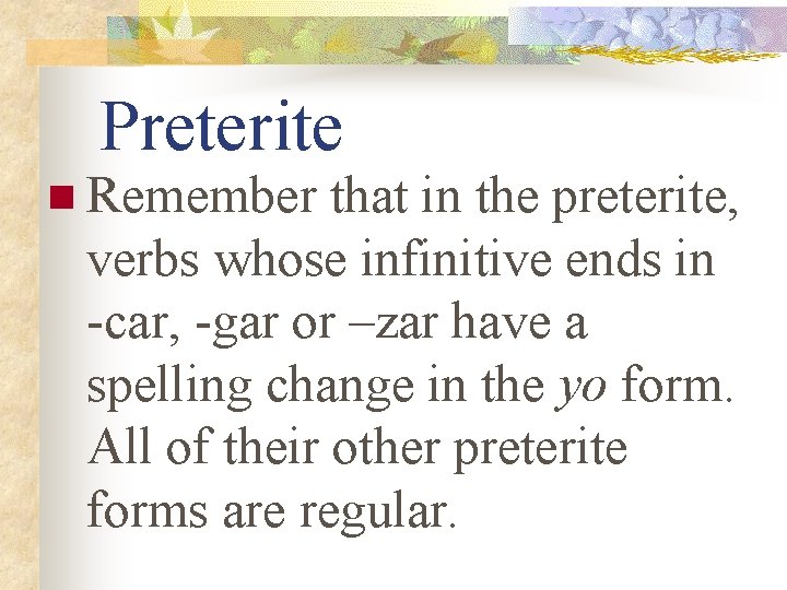 Preterite n Remember that in the preterite, verbs whose infinitive ends in -car, -gar