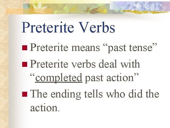 Preterite Verbs n Preterite means “past tense” n Preterite verbs deal with “completed past