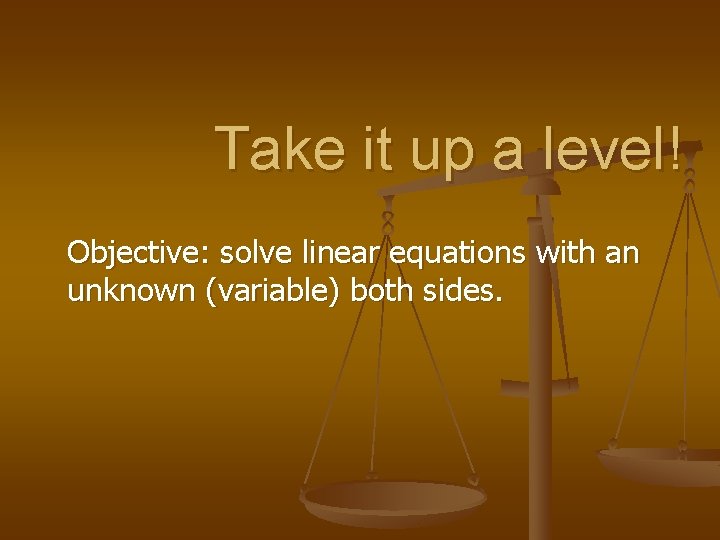 Take it up a level! Objective: solve linear equations with an unknown (variable) both