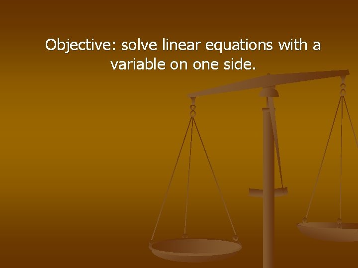 Objective: solve linear equations with a variable on one side. 