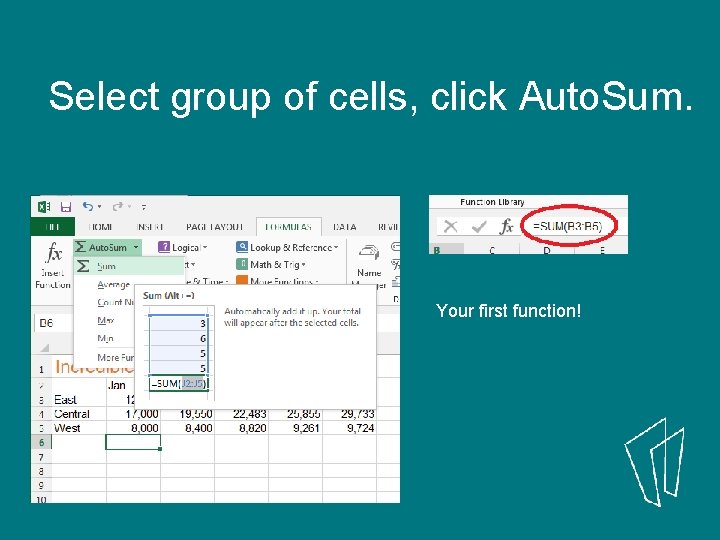 Select group of cells, click Auto. Sum. Your first function! 