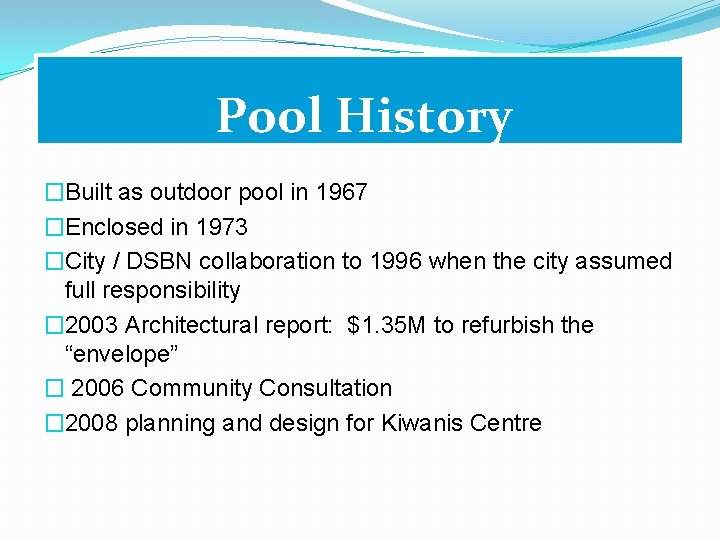 Pool History �Built as outdoor pool in 1967 �Enclosed in 1973 �City / DSBN