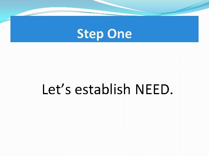 Step One Let’s establish NEED. 