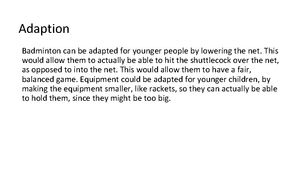 Adaption Badminton can be adapted for younger people by lowering the net. This would