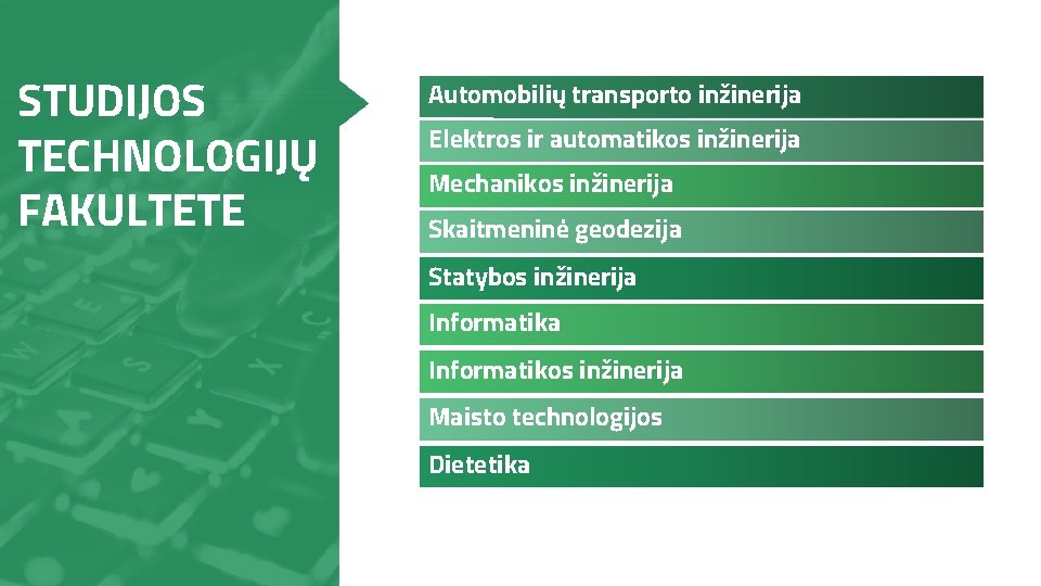 STUDIJOS TECHNOLOGIJŲ FAKULTETE Automobilių transporto inžinerija Elektros ir automatikos inžinerija Mechanikos inžinerija Skaitmeninė geodezija