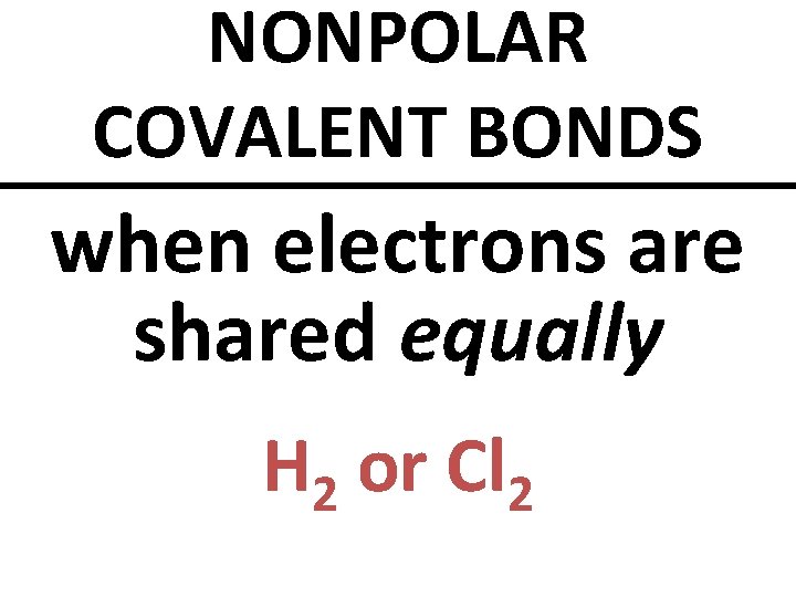 NONPOLAR COVALENT BONDS when electrons are shared equally H 2 or Cl 2 