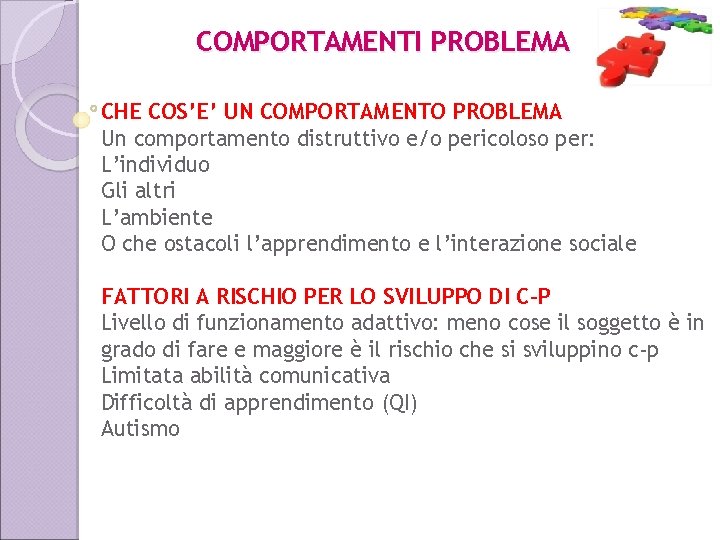 COMPORTAMENTI PROBLEMA CHE COS’E’ UN COMPORTAMENTO PROBLEMA Un comportamento distruttivo e/o pericoloso per: L’individuo