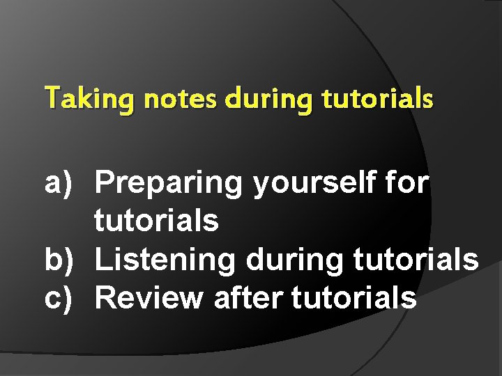Taking notes during tutorials a) Preparing yourself for tutorials b) Listening during tutorials c)