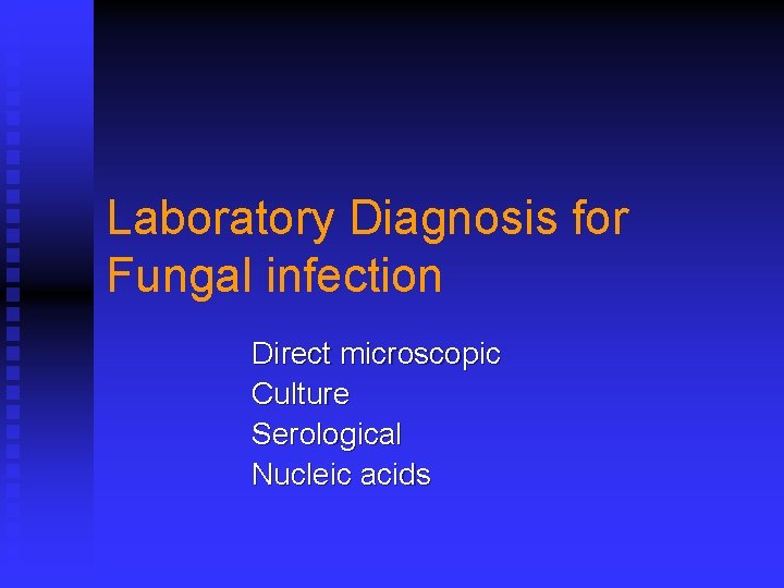 Laboratory Diagnosis for Fungal infection Direct microscopic Culture Serological Nucleic acids 