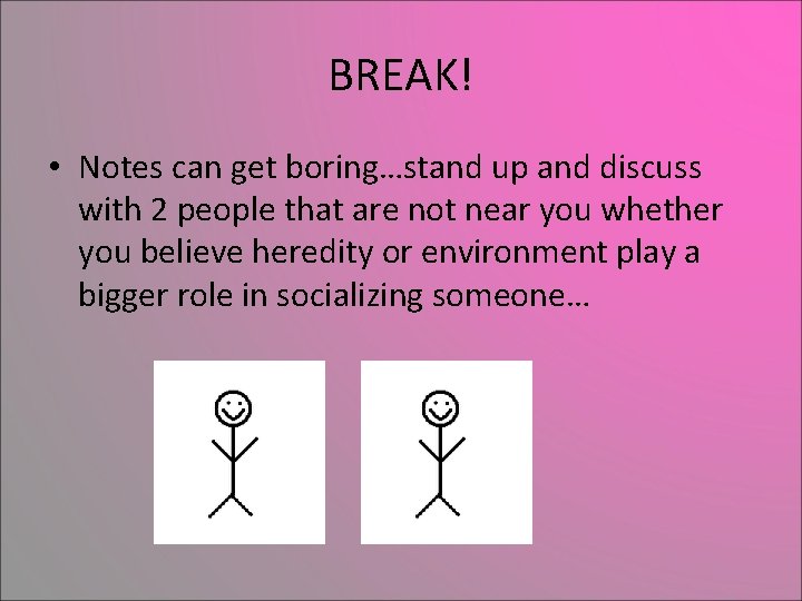 BREAK! • Notes can get boring…stand up and discuss with 2 people that are