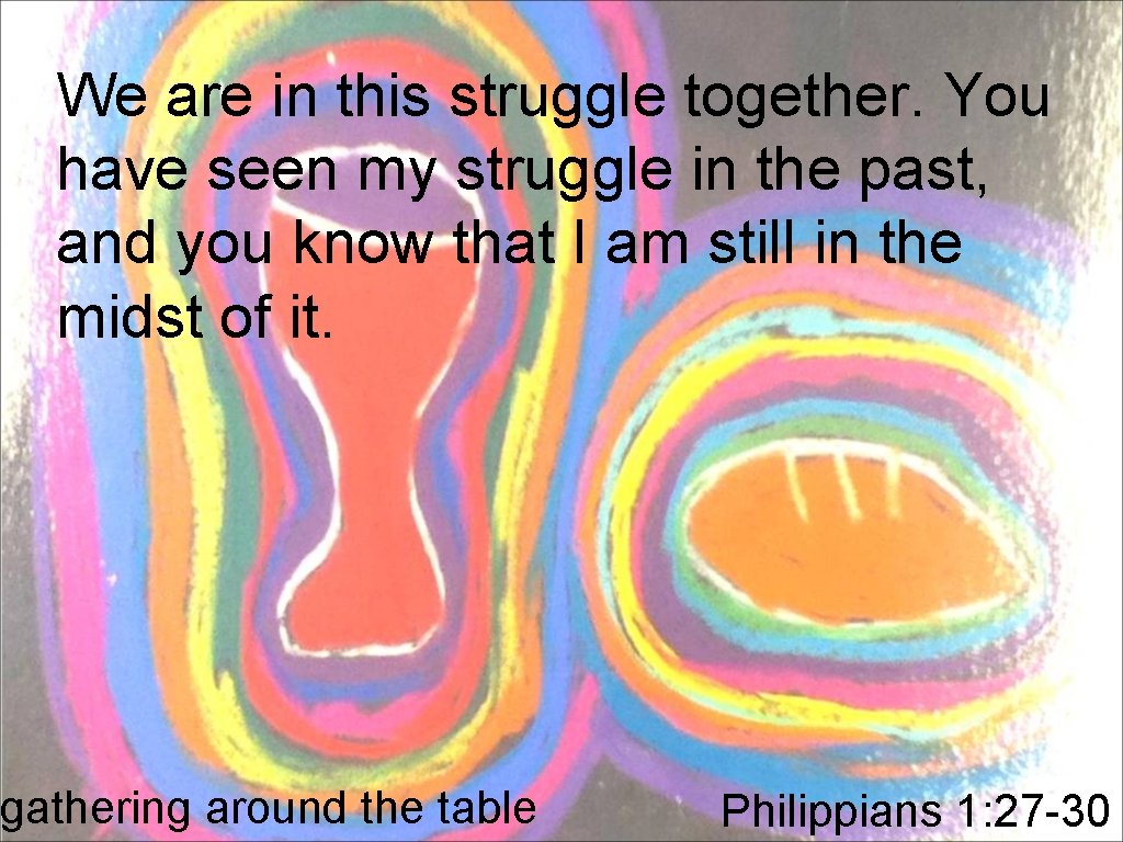 We are in this struggle together. You have seen my struggle in the past,
