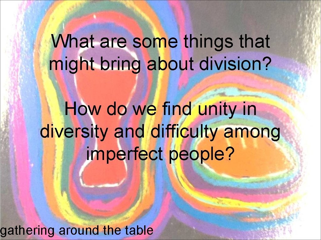 What are some things that might bring about division? How do we find unity