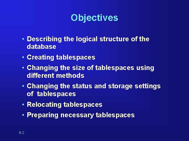 Objectives • Describing the logical structure of the database • Creating tablespaces • Changing Objectives • Describing the logical structure of the database • Creating tablespaces • Changing