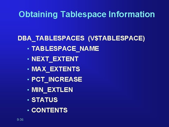 Obtaining Tablespace Information DBA_TABLESPACES (V$TABLESPACE) • TABLESPACE_NAME • NEXT_EXTENT • MAX_EXTENTS • PCT_INCREASE • Obtaining Tablespace Information DBA_TABLESPACES (V$TABLESPACE) • TABLESPACE_NAME • NEXT_EXTENT • MAX_EXTENTS • PCT_INCREASE •