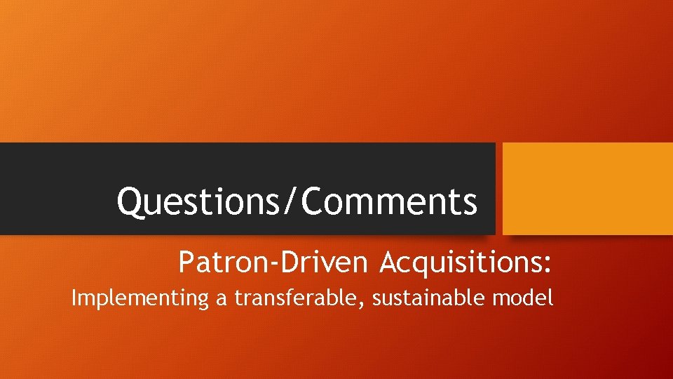 Questions/Comments Patron-Driven Acquisitions: Implementing a transferable, sustainable model 