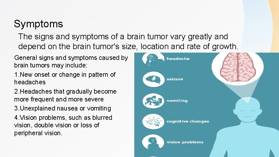 Symptoms The signs and symptoms of a brain tumor vary greatly and depend on