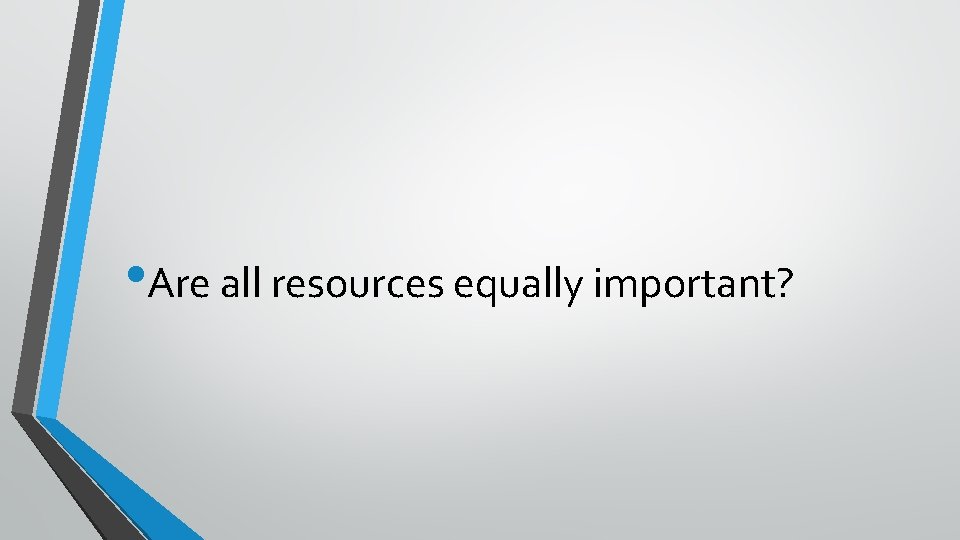 • Are all resources equally important? 