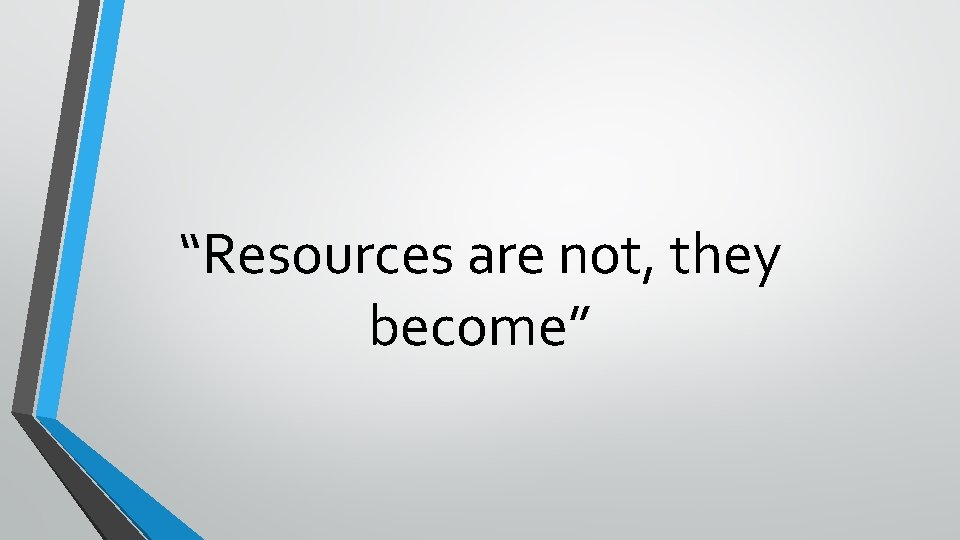 “Resources are not, they become” 