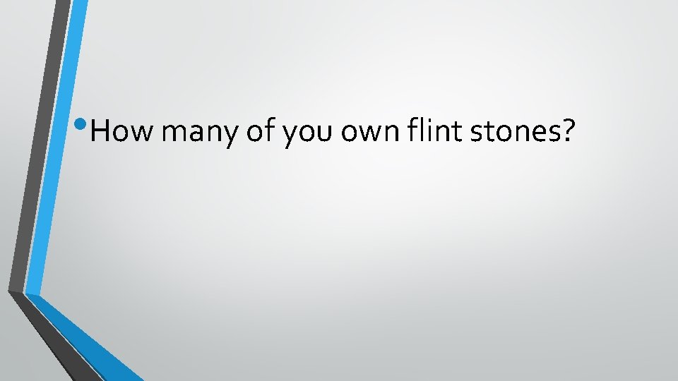  • How many of you own flint stones? 