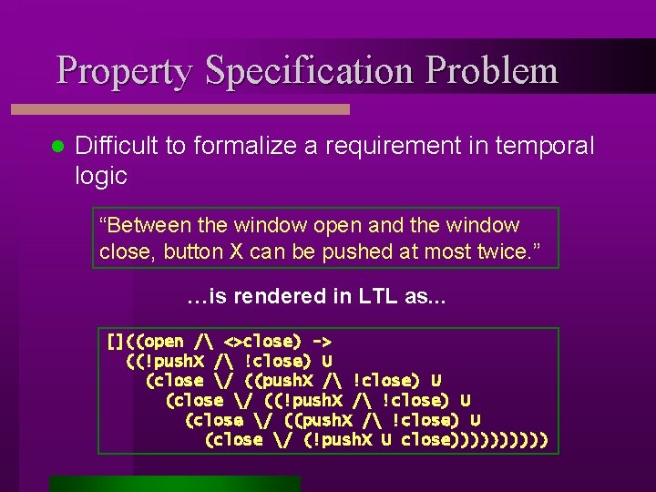 Property Specification Problem l Difficult to formalize a requirement in temporal logic “Between the