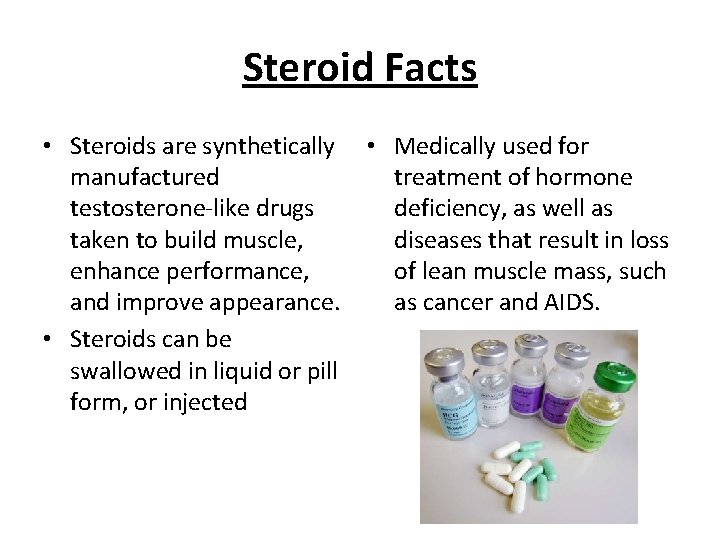 Steroid Facts • Steroids are synthetically manufactured testosterone-like drugs taken to build muscle, enhance