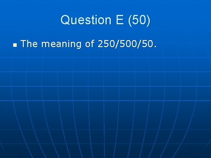 Question E (50) n The meaning of 250/50. 