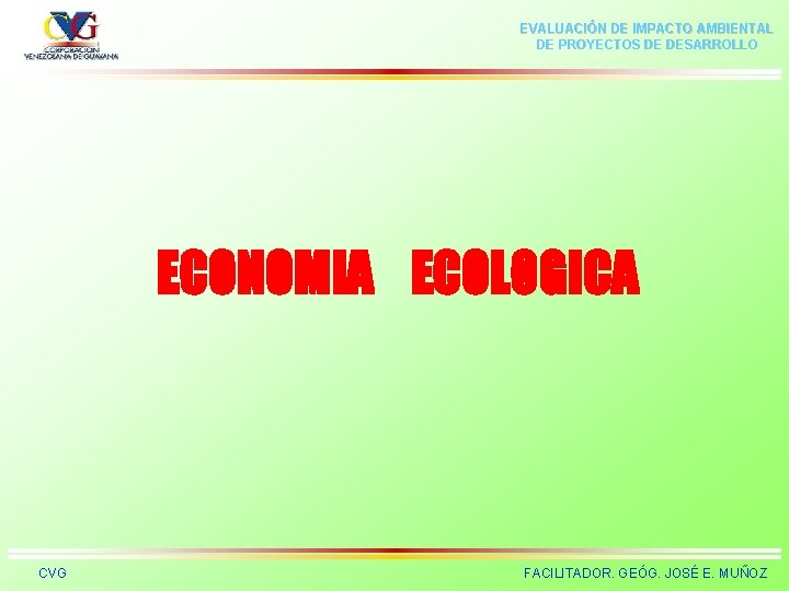EVALUACIÓN DE IMPACTO AMBIENTAL DE PROYECTOS DE DESARROLLO ECONOMIA ECOLOGICA CVG FACILITADOR. GEÓG. JOSÉ