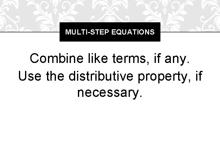 MULTI-STEP EQUATIONS Combine like terms, if any. Use the distributive property, if necessary. 