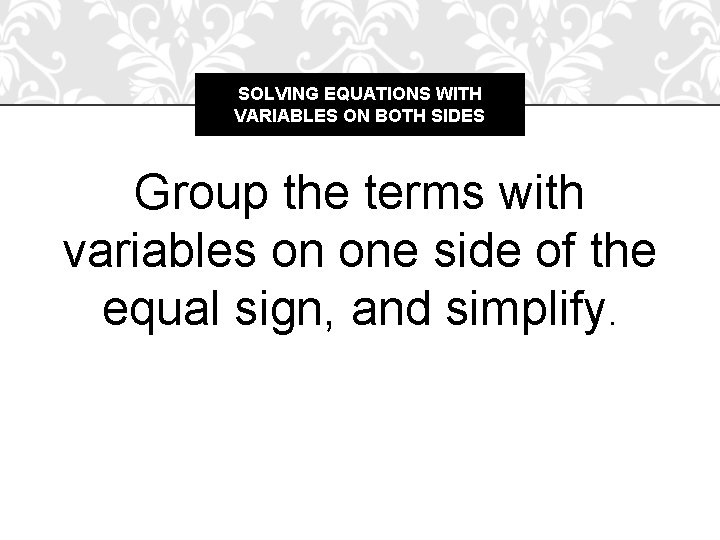 SOLVING EQUATIONS WITH VARIABLES ON BOTH SIDES Group the terms with variables on one