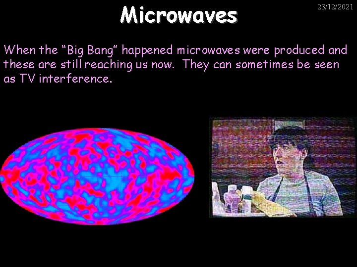 Microwaves 23/12/2021 When the “Big Bang” happened microwaves were produced and these are still