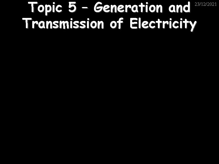 Topic 5 – Generation and Transmission of Electricity 23/12/2021 