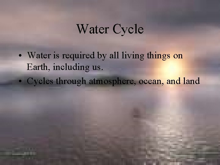 Water Cycle • Water is required by all living things on Earth, including us.