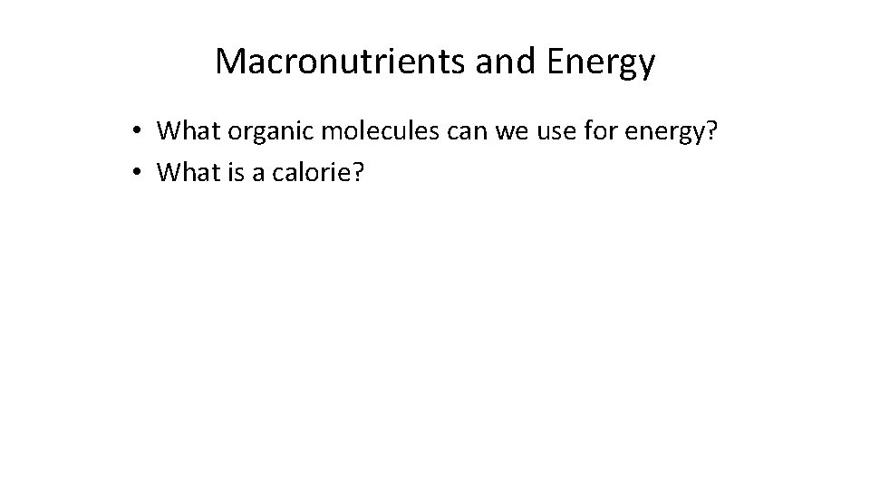 Macronutrients and Energy • What organic molecules can we use for energy? • What