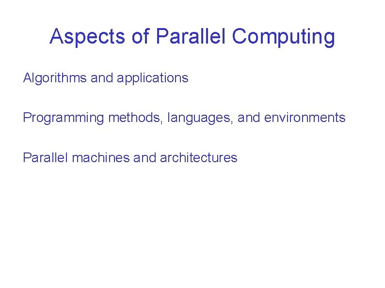 Aspects of Parallel Computing Algorithms and applications Programming methods, languages, and environments Parallel machines Aspects of Parallel Computing Algorithms and applications Programming methods, languages, and environments Parallel machines
