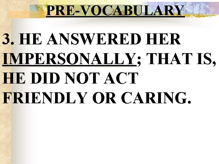 PRE-VOCABULARY 3. HE ANSWERED HER IMPERSONALLY; THAT IS, HE DID NOT ACT FRIENDLY OR