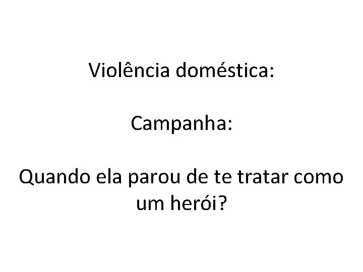 Violência doméstica: Campanha: Quando ela parou de te tratar como um herói? 