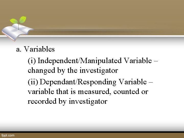 a. Variables (i) Independent/Manipulated Variable – changed by the investigator (ii) Dependant/Responding Variable –