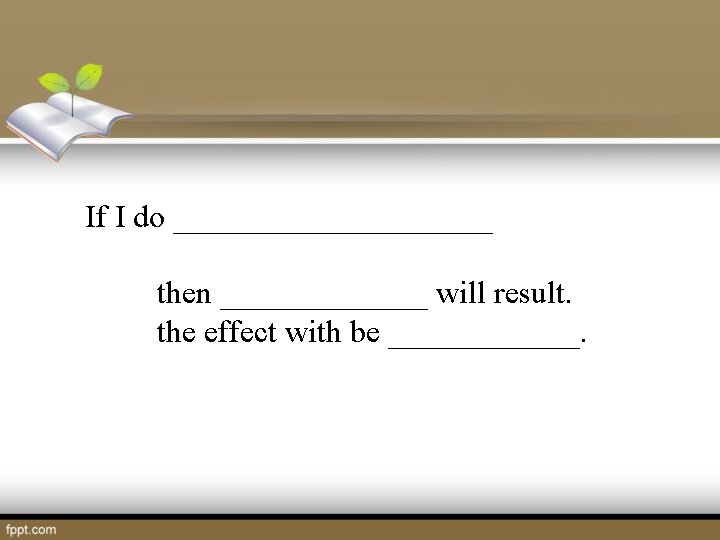 If I do __________ then _______ will result. the effect with be ______. 