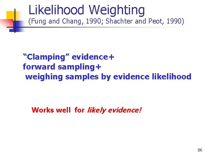 Likelihood Weighting (Fung and Chang, 1990; Shachter and Peot, 1990) “Clamping” evidence+ forward sampling+