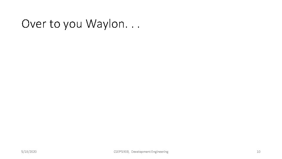 Over to you Waylon. . . 5/18/2020 CSEP 590 B, Development Engineering 10 