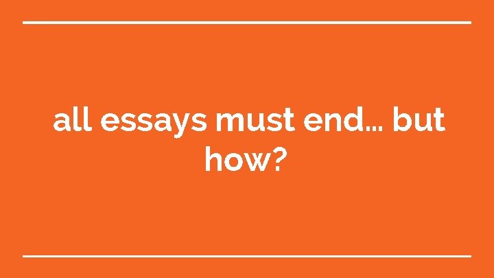 all essays must end… but how? 