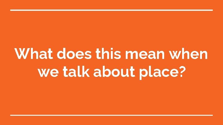 What does this mean when we talk about place? 