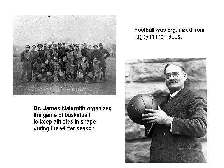 Football was organized from rugby in the 1800 s. Dr. James Naismith organized the